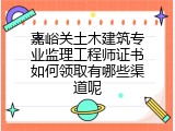 嘉峪关土木建筑专业监理工程师证书如何领取有哪些渠道呢