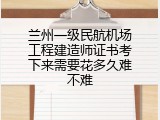兰州一级民航机场工程建造师证书考下来需要花多久难不难