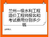 兰州一级水利工程造价工程师报名和考试费用分别多少钱
