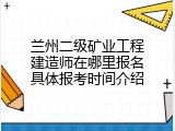 兰州二级矿业工程建造师在哪里报名具体报考时间介绍
