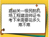 嘉峪关一级民航机场工程建造师证书考下来需要花多久难不难