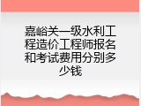 嘉峪关一级水利工程造价工程师报名和考试费用分别多少钱