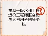 宝鸡一级水利工程造价工程师报名和考试费用分别多少钱