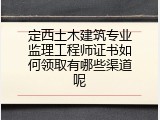 定西土木建筑专业监理工程师证书如何领取有哪些渠道呢