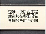 楚雄二级矿业工程建造师在哪里报名具体报考时间介绍