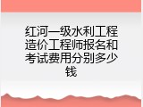 红河一级水利工程造价工程师报名和考试费用分别多少钱