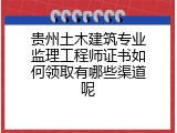 贵州土木建筑专业监理工程师证书如何领取有哪些渠道呢
