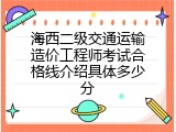 海西二级交通运输造价工程师考试合格线介绍具体多少分