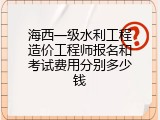 海西一级水利工程造价工程师报名和考试费用分别多少钱