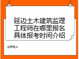 延边土木建筑监理工程师在哪里报名具体报考时间介绍