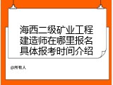 海西二级矿业工程建造师在哪里报名具体报考时间介绍
