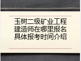 玉树二级矿业工程建造师在哪里报名具体报考时间介绍