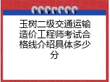 玉树二级交通运输造价工程师考试合格线介绍具体多少分