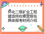 怀化二级矿业工程建造师在哪里报名具体报考时间介绍