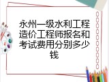 永州一级水利工程造价工程师报名和考试费用分别多少钱