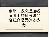 永州二级交通运输造价工程师考试合格线介绍具体多少分