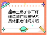 韶关二级矿业工程建造师在哪里报名具体报考时间介绍