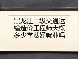 黑龙江二级交通运输造价工程师大概多少学费好就业吗