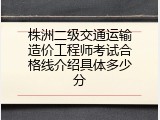 株洲二级交通运输造价工程师考试合格线介绍具体多少分