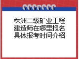 株洲二级矿业工程建造师在哪里报名具体报考时间介绍