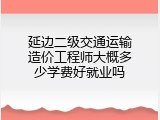 延边二级交通运输造价工程师大概多少学费好就业吗
