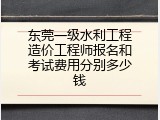 东莞一级水利工程造价工程师报名和考试费用分别多少钱