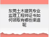 东莞土木建筑专业监理工程师证书如何领取有哪些渠道呢