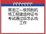 黑龙江一级民航机场工程建造师证书考试通过后怎么找工作