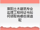襄阳土木建筑专业监理工程师证书如何领取有哪些渠道呢
