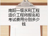 南阳一级水利工程造价工程师报名和考试费用分别多少钱