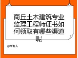 商丘土木建筑专业监理工程师证书如何领取有哪些渠道呢