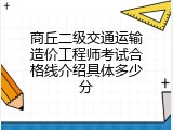 商丘二级交通运输造价工程师考试合格线介绍具体多少分