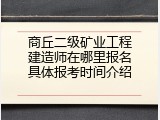 商丘二级矿业工程建造师在哪里报名具体报考时间介绍