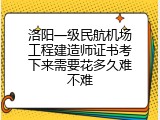 洛阳一级民航机场工程建造师证书考下来需要花多久难不难