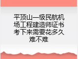 平顶山一级民航机场工程建造师证书考下来需要花多久难不难