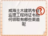 威海土木建筑专业监理工程师证书如何领取有哪些渠道呢