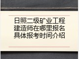 日照二级矿业工程建造师在哪里报名具体报考时间介绍