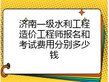 济南一级水利工程造价工程师报名和考试费用分别多少钱