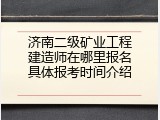 济南二级矿业工程建造师在哪里报名具体报考时间介绍