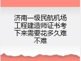 济南一级民航机场工程建造师证书考下来需要花多久难不难
