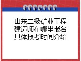 山东二级矿业工程建造师在哪里报名具体报考时间介绍