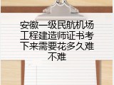安徽一级民航机场工程建造师证书考下来需要花多久难不难