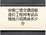 安徽二级交通运输造价工程师考试合格线介绍具体多少分
