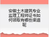安徽土木建筑专业监理工程师证书如何领取有哪些渠道呢