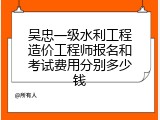 吴忠一级水利工程造价工程师报名和考试费用分别多少钱