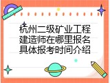 杭州二级矿业工程建造师在哪里报名具体报考时间介绍