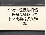 宁波一级民航机场工程建造师证书考下来需要花多久难不难