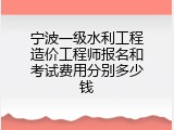 宁波一级水利工程造价工程师报名和考试费用分别多少钱
