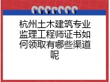 杭州土木建筑专业监理工程师证书如何领取有哪些渠道呢