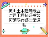 黄山土木建筑专业监理工程师证书如何领取有哪些渠道呢